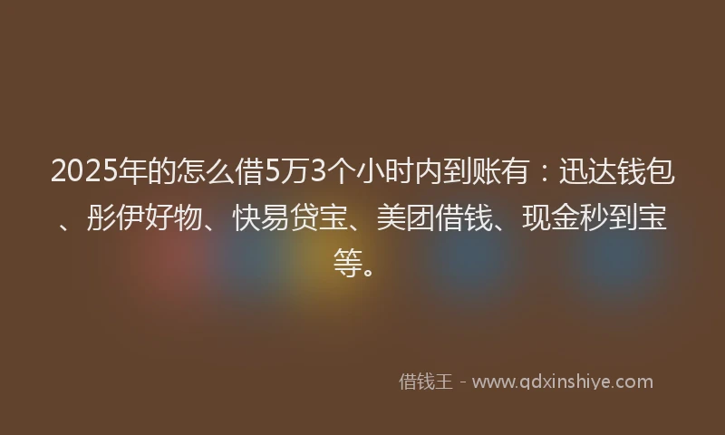 2025年的怎么借5万3个小时内到账有：迅达钱包、彤伊好物、快易贷宝、美团借钱、现金秒到宝等。