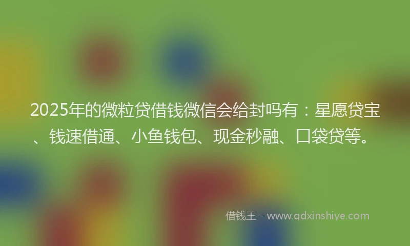 2025年的微粒贷借钱微信会给封吗有：星愿贷宝、钱速借通、小鱼钱包、现金秒融、口袋贷等。