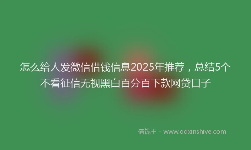 怎么给人发微信借钱信息2025年推荐，总结5个不看征信无视黑白百分百下款网贷口子