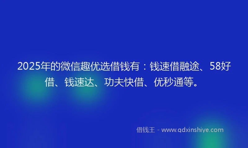 2025年的微信趣优选借钱有：钱速借融途、58好借、钱速达、功夫快借、优秒通等。