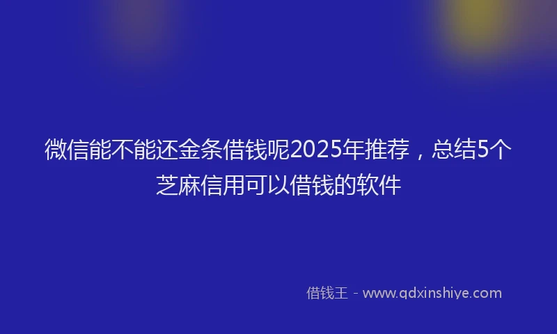 微信能不能还金条借钱呢2025年推荐，总结5个芝麻信用可以借钱的软件