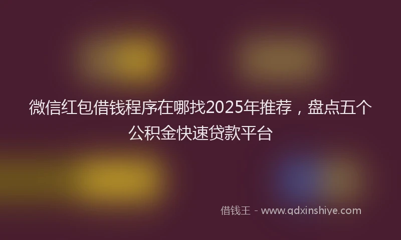 微信红包借钱程序在哪找2025年推荐，盘点五个公积金快速贷款平台