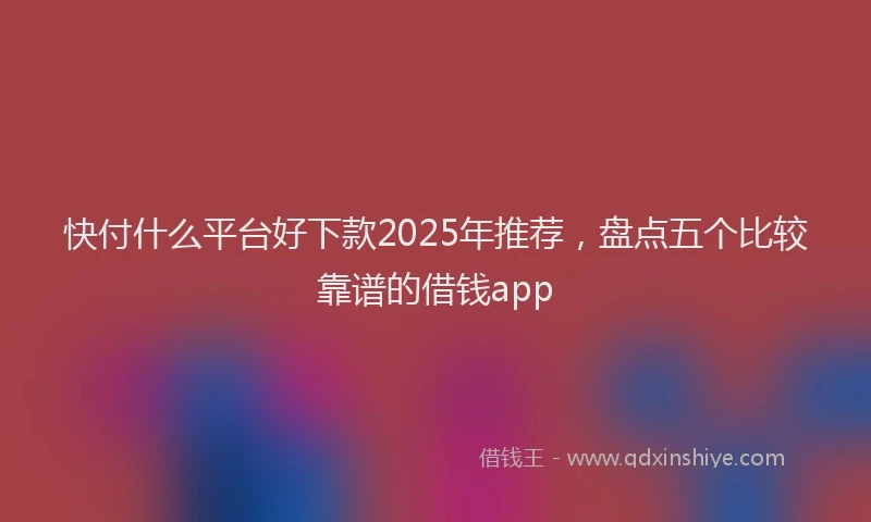 快付什么平台好下款2025年推荐，盘点五个比较靠谱的借钱app
