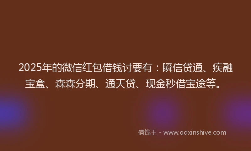 2025年的微信红包借钱讨要有：瞬信贷通、疾融宝盒、森森分期、通天贷、现金秒借宝途等。