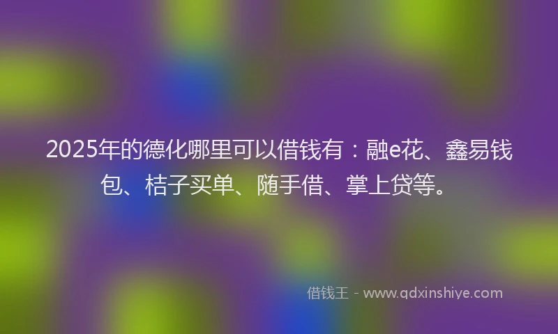 2025年的德化哪里可以借钱有：融e花、鑫易钱包、桔子买单、随手借、掌上贷等。