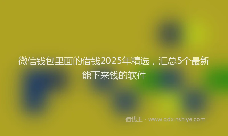 微信钱包里面的借钱2025年精选，汇总5个最新能下来钱的软件