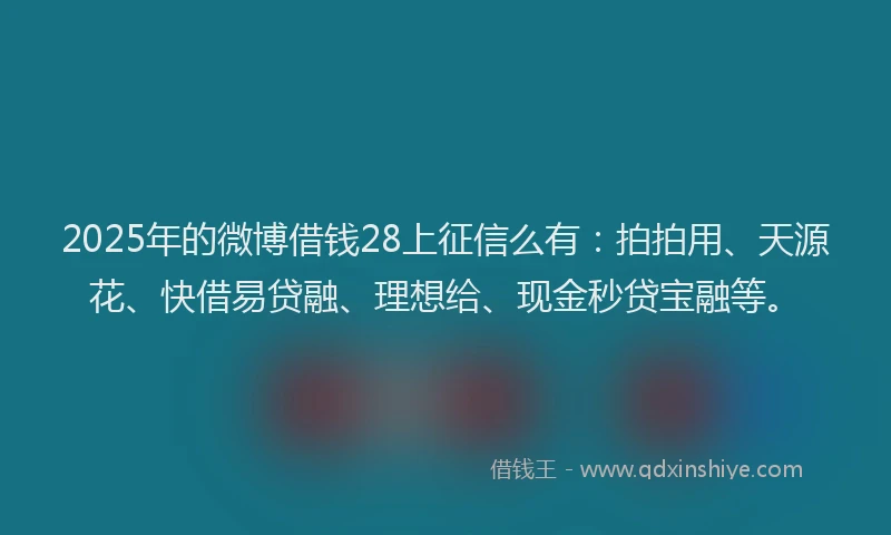 2025年的微博借钱28上征信么有：拍拍用、天源花、快借易贷融、理想给、现金秒贷宝融等。