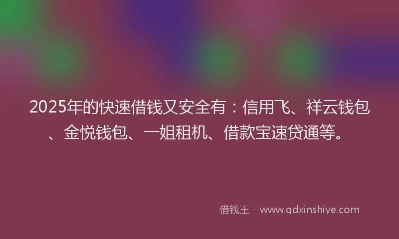 2025年的快速借钱又安全有：信用飞、祥云钱包、金悦钱包、一姐租机、借款宝速贷通等。