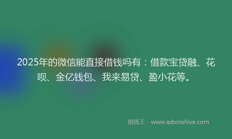 2025年的微信能直接借钱吗有：借款宝贷融、花呗、金亿钱包、我来易贷、盈小花等。