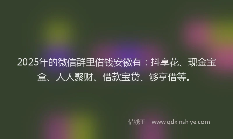 2025年的微信群里借钱安徽有：抖享花、现金宝盒、人人聚财、借款宝贷、够享借等。