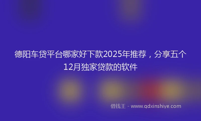 德阳车贷平台哪家好下款2025年推荐，分享五个12月独家贷款的软件