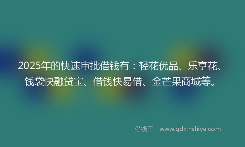 2025年的快速审批借钱有：轻花优品、乐享花、钱袋快融贷宝、借钱快易借、金芒果商城等。