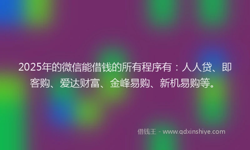2025年的微信能借钱的所有程序有：人人贷、即客购、爱达财富、金峰易购、新机易购等。