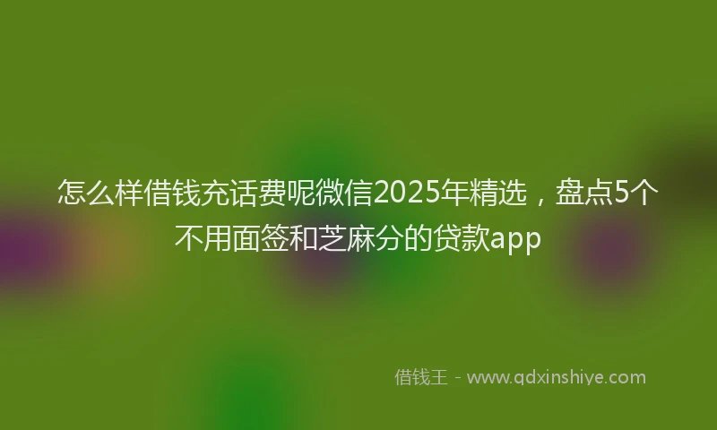 怎么样借钱充话费呢微信2025年精选，盘点5个不用面签和芝麻分的贷款app
