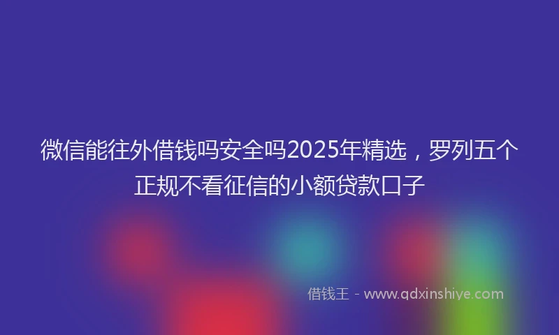 微信能往外借钱吗安全吗2025年精选，罗列五个正规不看征信的小额贷款口子
