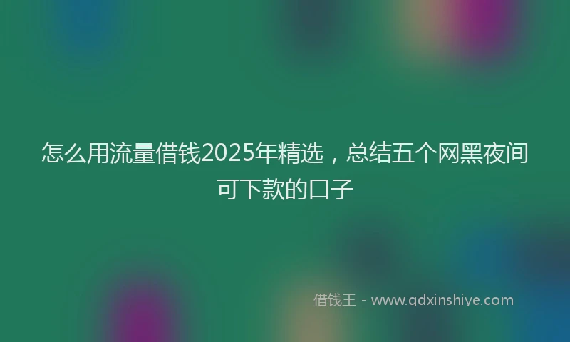 怎么用流量借钱2025年精选，总结五个网黑夜间可下款的口子