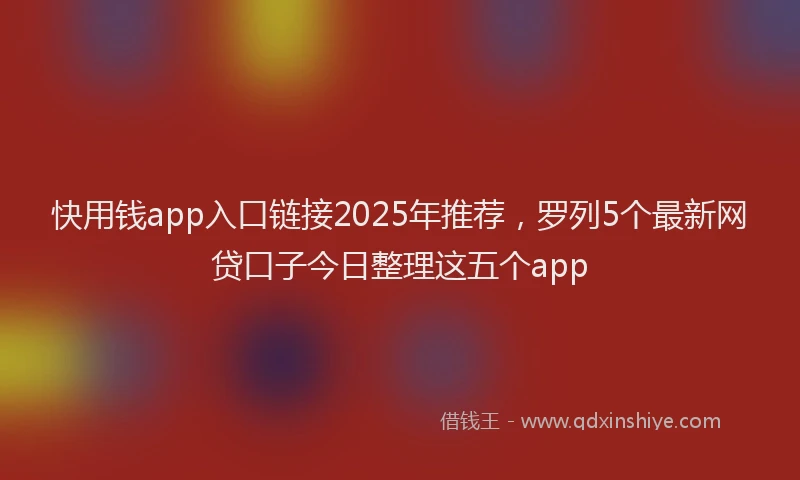 快用钱app入口链接2025年推荐，罗列5个最新网贷口子今日整理这五个app