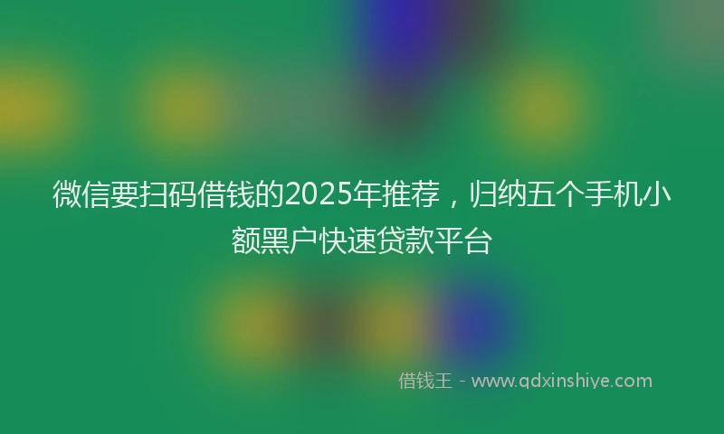 微信要扫码借钱的2025年推荐，归纳五个手机小额黑户快速贷款平台