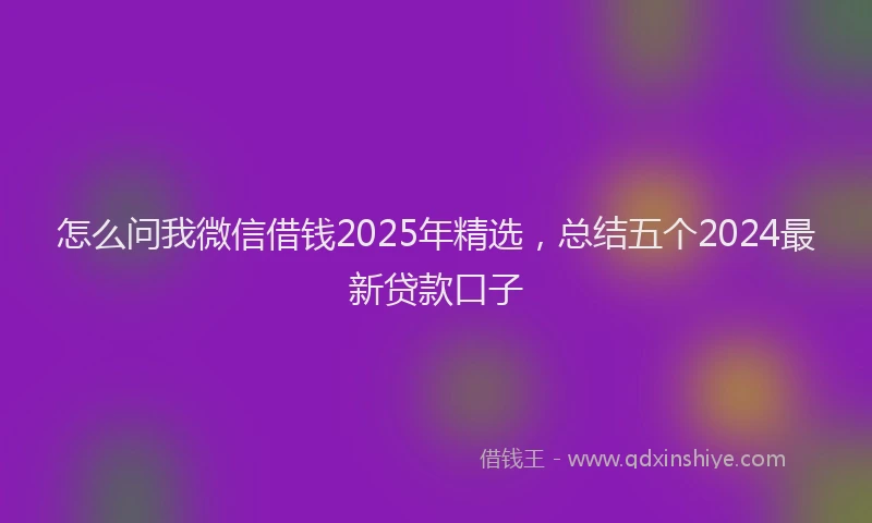 怎么问我微信借钱2025年精选，总结五个2024最新贷款口子