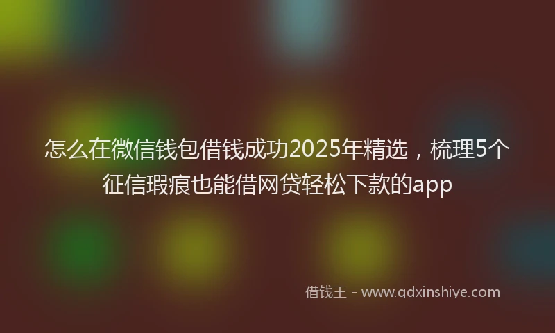 怎么在微信钱包借钱成功2025年精选，梳理5个征信瑕疵也能借网贷轻松下款的app