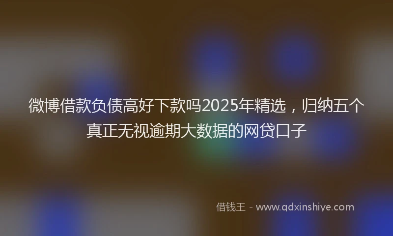 微博借款负债高好下款吗2025年精选，归纳五个真正无视逾期大数据的网贷口子