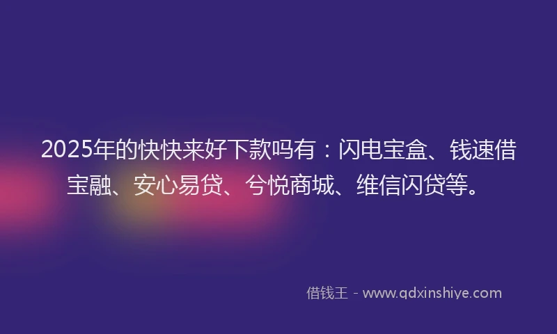 2025年的快快来好下款吗有：闪电宝盒、钱速借宝融、安心易贷、兮悦商城、维信闪贷等。
