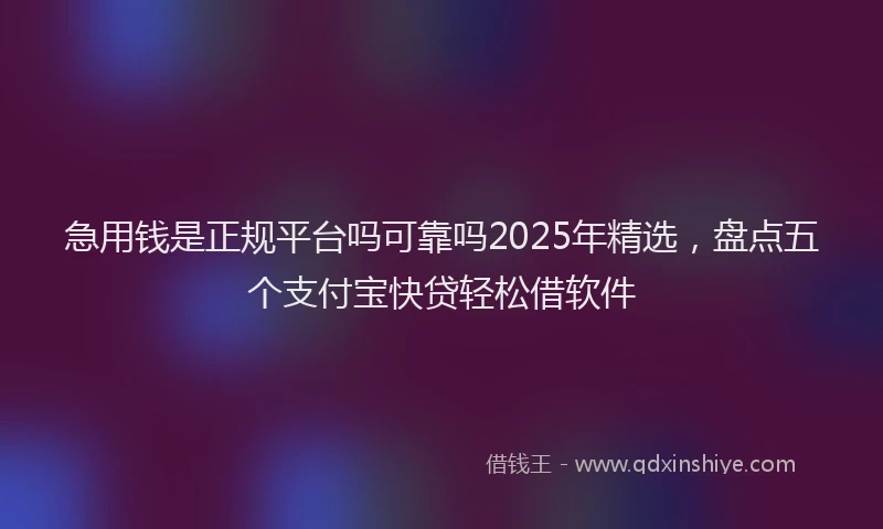 急用钱是正规平台吗可靠吗2025年精选，盘点五个支付宝快贷轻松借软件