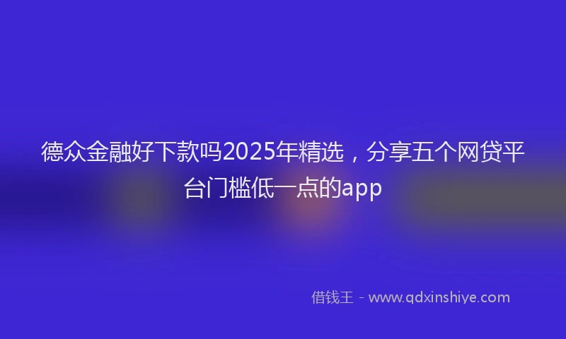 德众金融好下款吗2025年精选，分享五个网贷平台门槛低一点的app