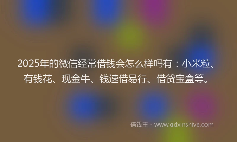 2025年的微信经常借钱会怎么样吗有：小米粒、有钱花、现金牛、钱速借易行、借贷宝盒等。