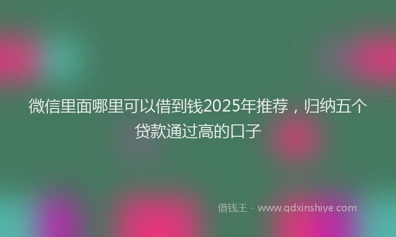 微信里面哪里可以借到钱2025年推荐，归纳五个贷款通过高的口子