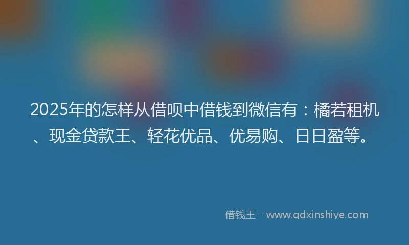 2025年的怎样从借呗中借钱到微信有：橘若租机、现金贷款王、轻花优品、优易购、日日盈等。