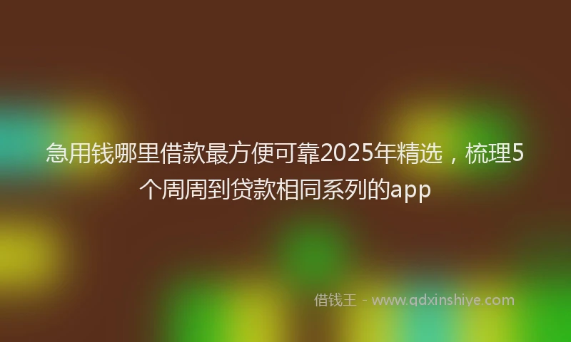 急用钱哪里借款最方便可靠2025年精选，梳理5个周周到贷款相同系列的app