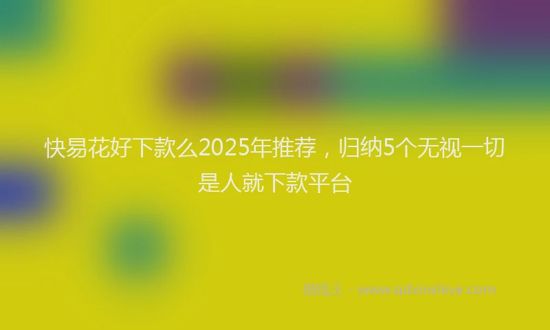 快易花好下款么2025年推荐，归纳5个无视一切是人就下款平台