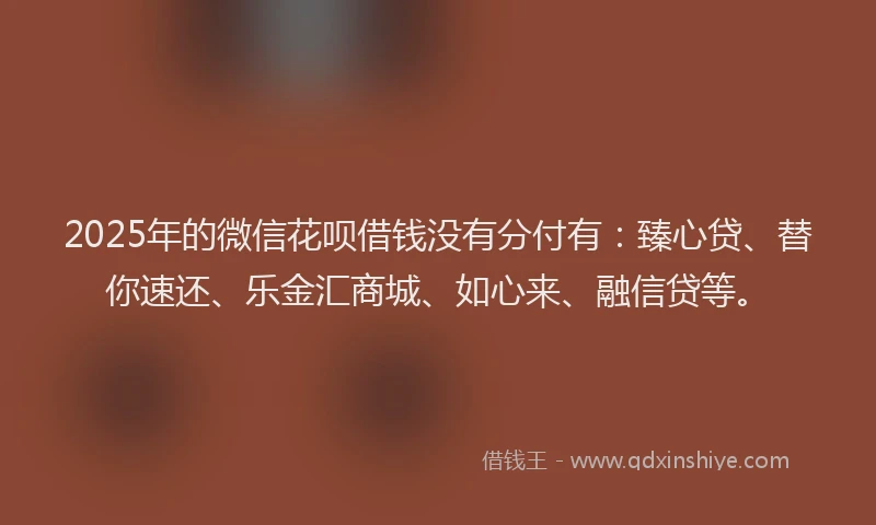 2025年的微信花呗借钱没有分付有：臻心贷、替你速还、乐金汇商城、如心来、融信贷等。
