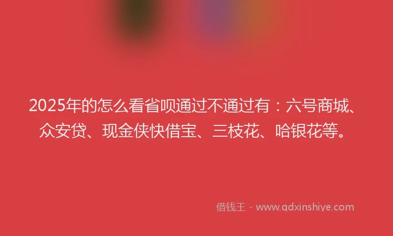 2025年的怎么看省呗通过不通过有：六号商城、众安贷、现金侠快借宝、三枝花、哈银花等。