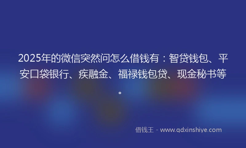 2025年的微信突然问怎么借钱有：智贷钱包、平安口袋银行、疾融金、福禄钱包贷、现金秘书等。