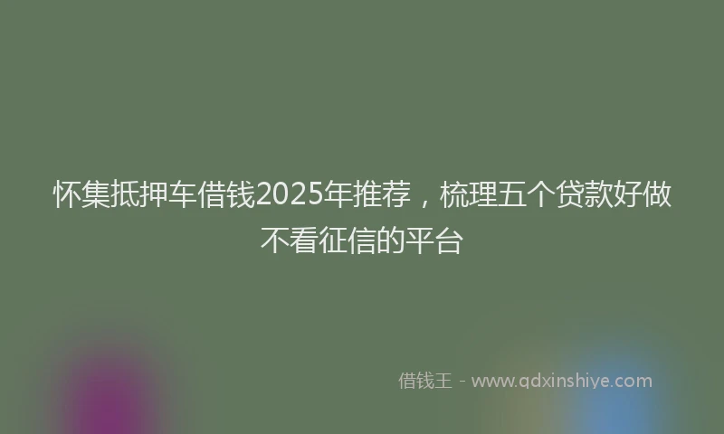 怀集抵押车借钱2025年推荐，梳理五个贷款好做不看征信的平台