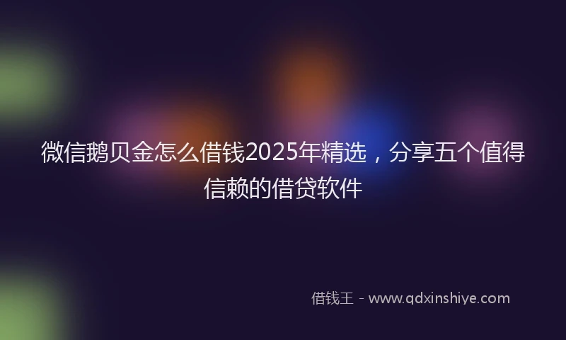 微信鹅贝金怎么借钱2025年精选，分享五个值得信赖的借贷软件