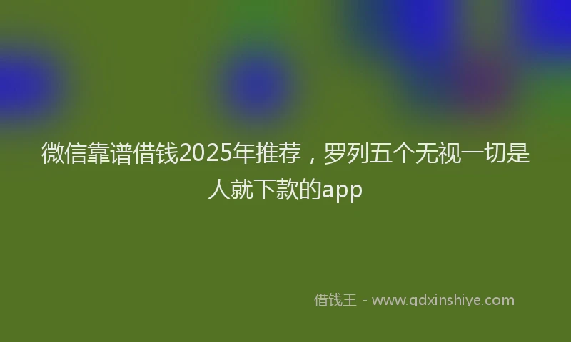 微信靠谱借钱2025年推荐，罗列五个无视一切是人就下款的app