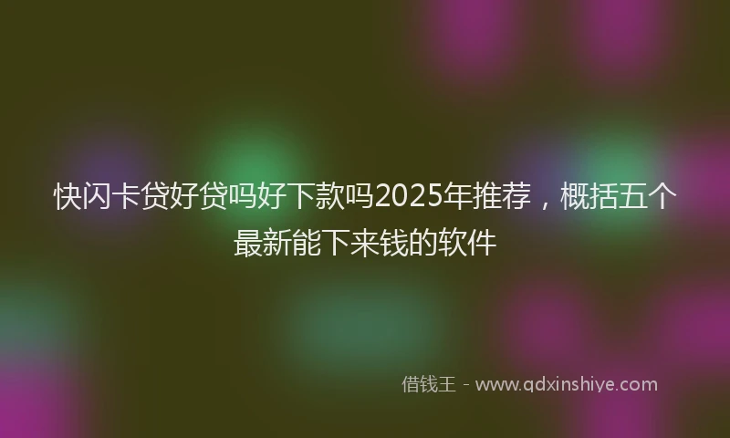 快闪卡贷好贷吗好下款吗2025年推荐，概括五个最新能下来钱的软件
