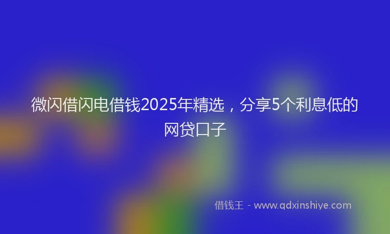 微闪借闪电借钱2025年精选，分享5个利息低的网贷口子