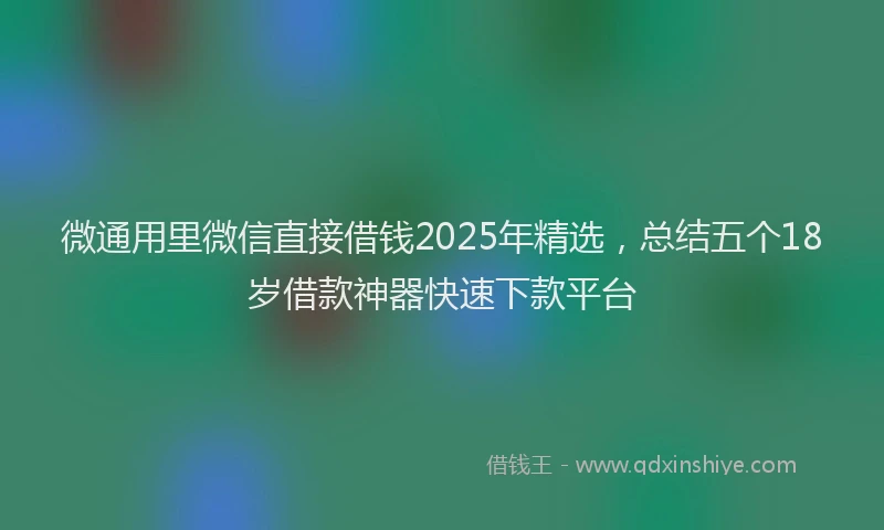 微通用里微信直接借钱2025年精选，总结五个18岁借款神器快速下款平台