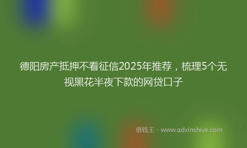德阳房产抵押不看征信2025年推荐，梳理5个无视黑花半夜下款的网贷口子