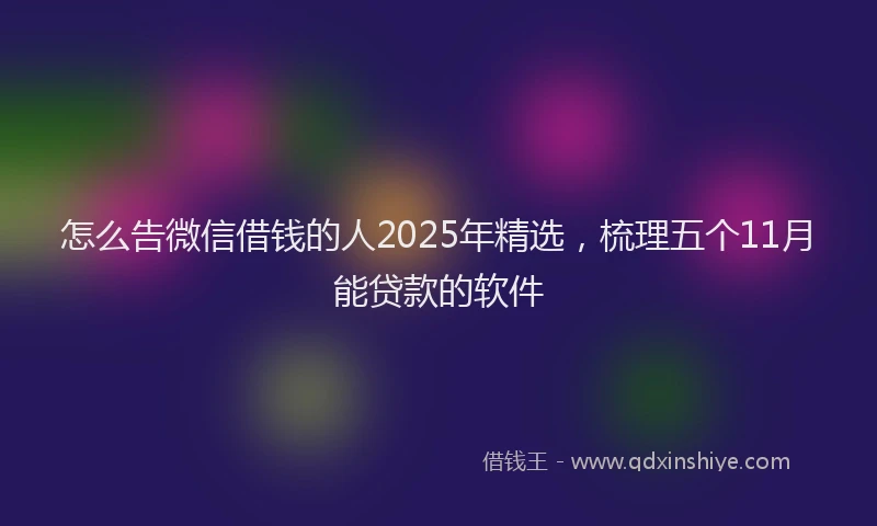 怎么告微信借钱的人2025年精选，梳理五个11月能贷款的软件