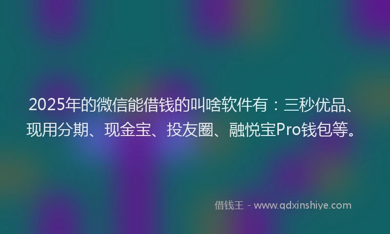 2025年的微信能借钱的叫啥软件有：三秒优品、现用分期、现金宝、投友圈、融悦宝Pro钱包等。