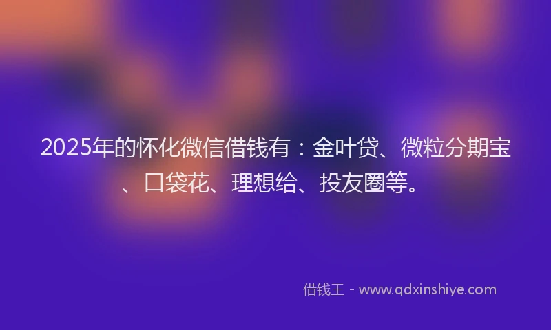 2025年的怀化微信借钱有：金叶贷、微粒分期宝、口袋花、理想给、投友圈等。