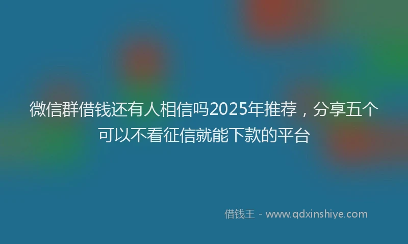 微信群借钱还有人相信吗2025年推荐，分享五个可以不看征信就能下款的平台