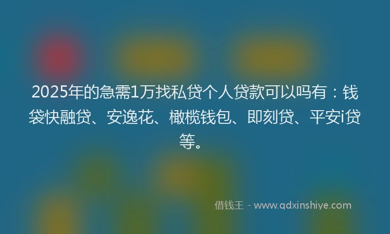 2025年的急需1万找私贷个人贷款可以吗有：钱袋快融贷、安逸花、橄榄钱包、即刻贷、平安i贷等。