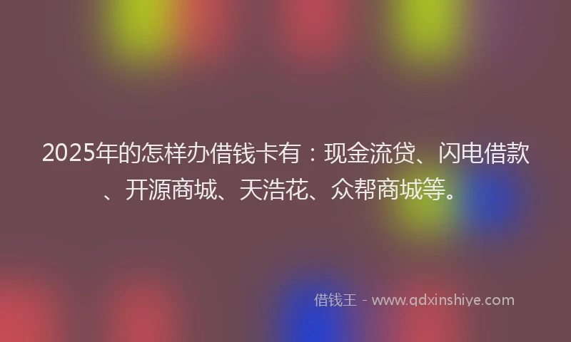 2025年的怎样办借钱卡有：现金流贷、闪电借款、开源商城、天浩花、众帮商城等。