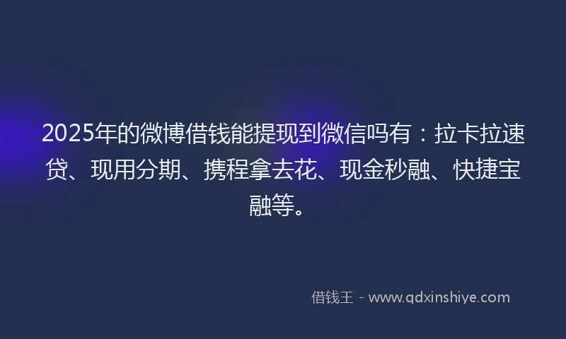 2025年的微博借钱能提现到微信吗有：拉卡拉速贷、现用分期、携程拿去花、现金秒融、快捷宝融等。